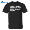 Hope I Don’t Get Killed For Being Black Today Shirt