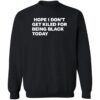 Hope I Don’t Get Killed For Being Black Today Shirt 2