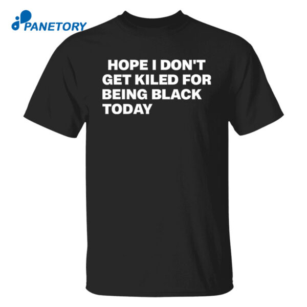 Hope I Don'T Get Killed For Being Black Today Shirt