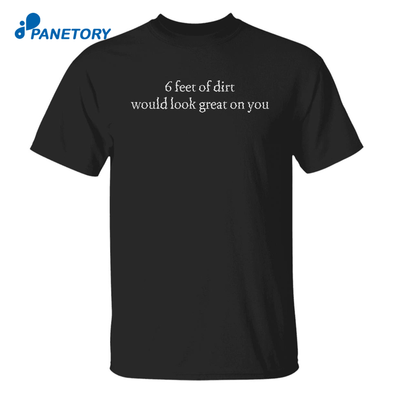 6 Feet Of Dirt Would Look Great On You Shirt