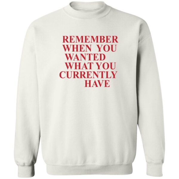 Remember When You Wanted What You Currently Have Shirt