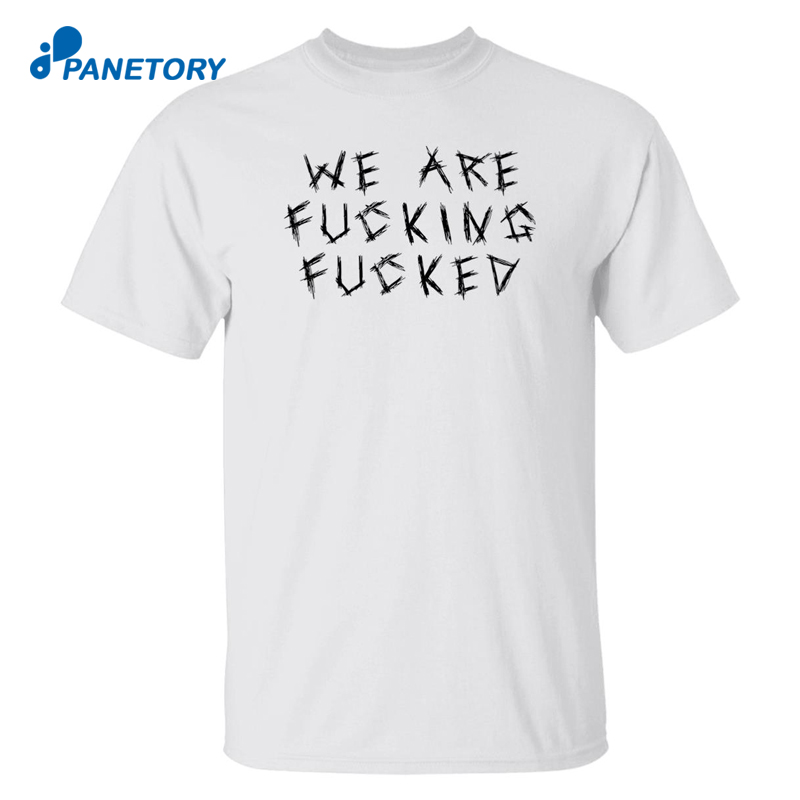 We Are Fucking Fucked Shirt 1