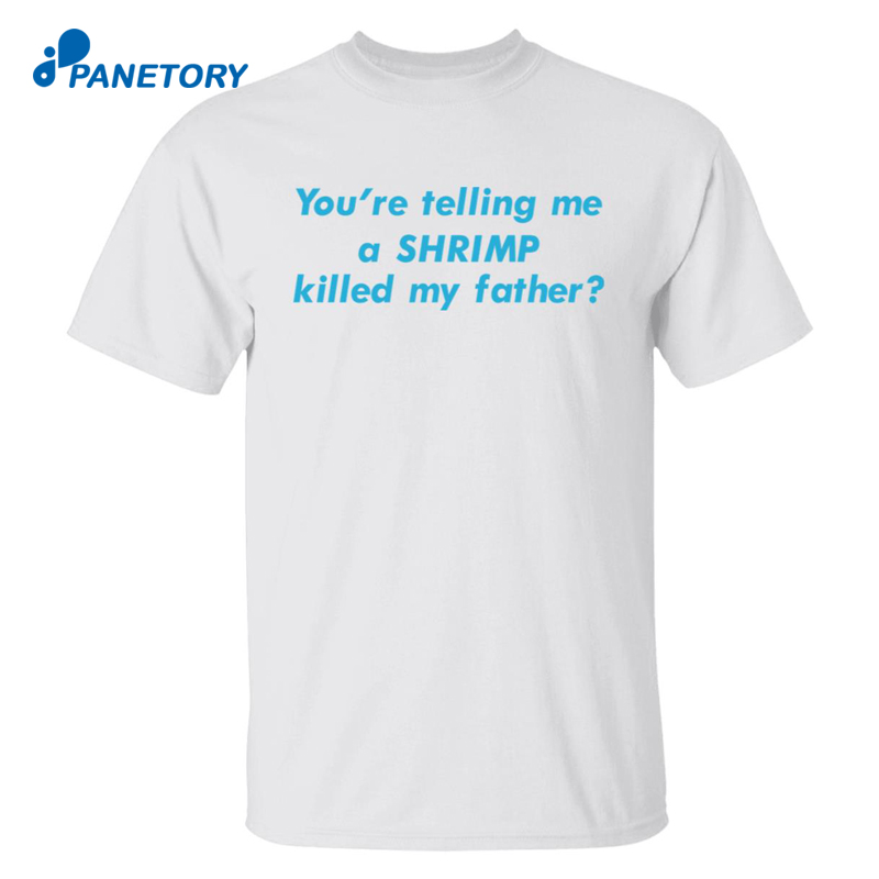 You’re Telling Me A Shrimp Killed My Father Shirt