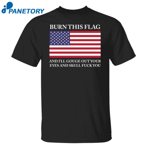 Burn This Flag And I'Ll Gouge Out Your Eyes And Skull Fuck You Shirt