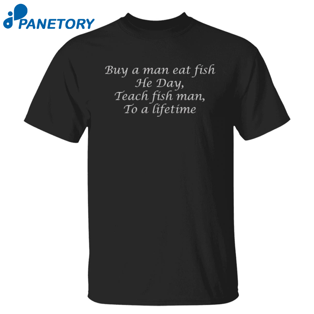 Buy A Man Eat Fish He Day Teach Fish Man To A Lifetime Shirt