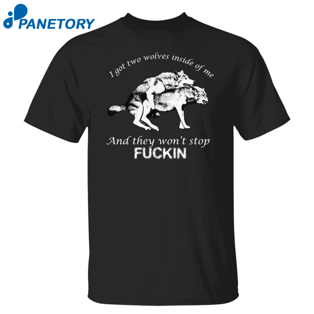 I Got Two Wolves Inside Me And They Won’t Stop Fuckin Shirt