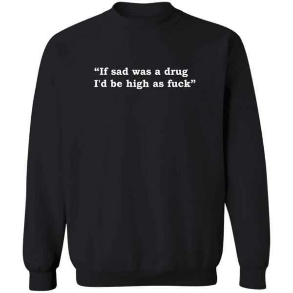 If Sad Was A Drug I'D Be High As Fuck Shirt