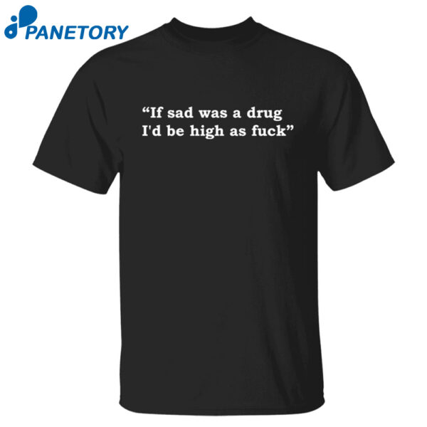If Sad Was A Drug I'D Be High As Fuck Shirt