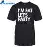 I'm Fat Let's Party Shirt