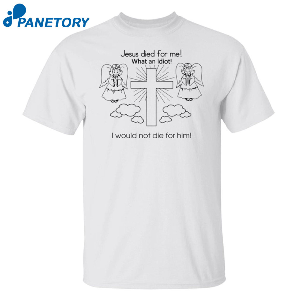 Jesus Died For Me What An Idiot I Would Not Die For Him Shirt