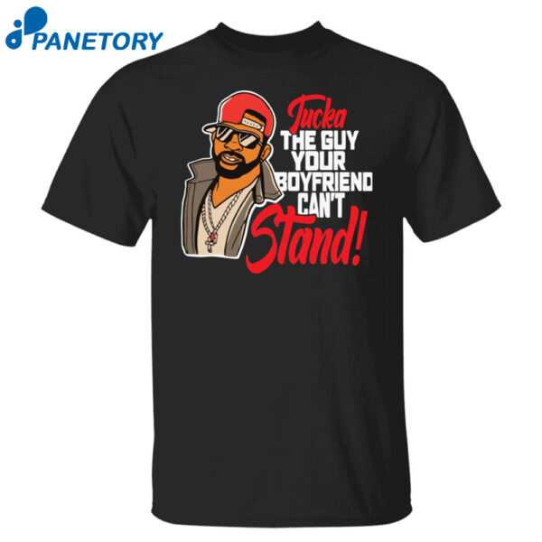 Tucka The Guy Your Boyfriend Can'T Stand Shirt