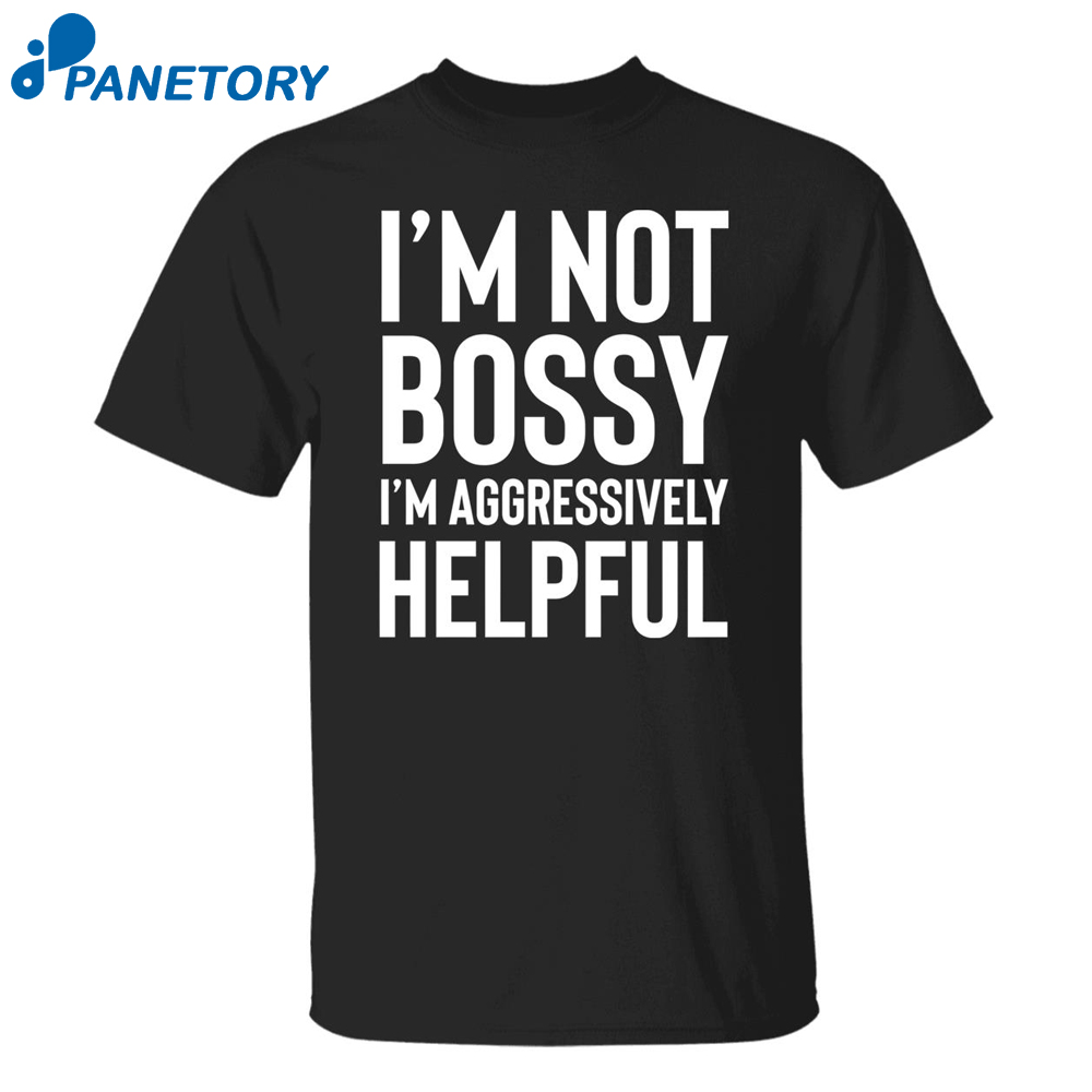 I’m Not Bossy I’m Aggressively Helpful Shirt