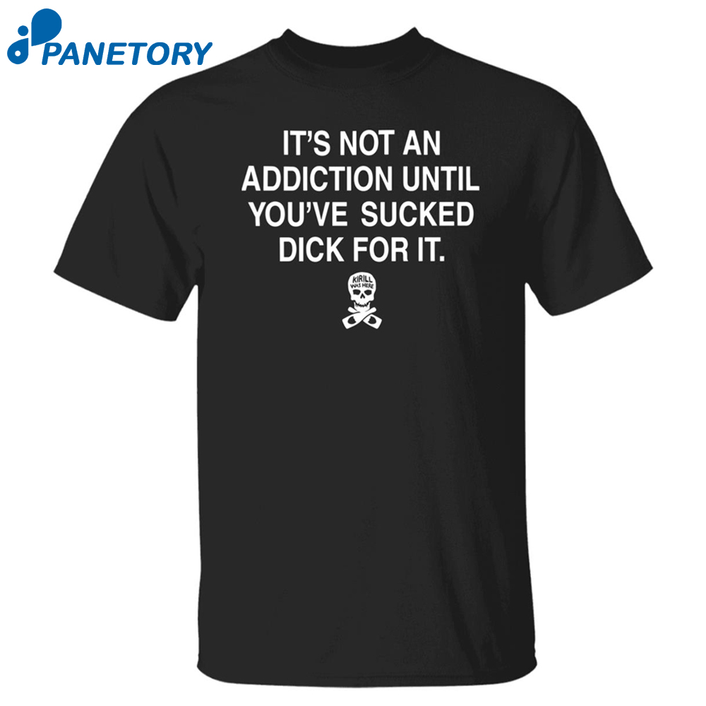 It’s Not Addiction Until You’ve Sucked Dick For It Shirt