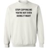 Stop Copying Me You’re Not Even Doing It Right Shirt 2