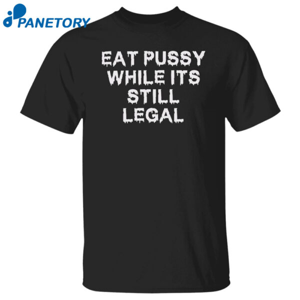 Eat Pussy While It'S Still Legal Shirt