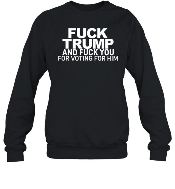 Fuck Trump And Fuck You For Voting For Him Shirt