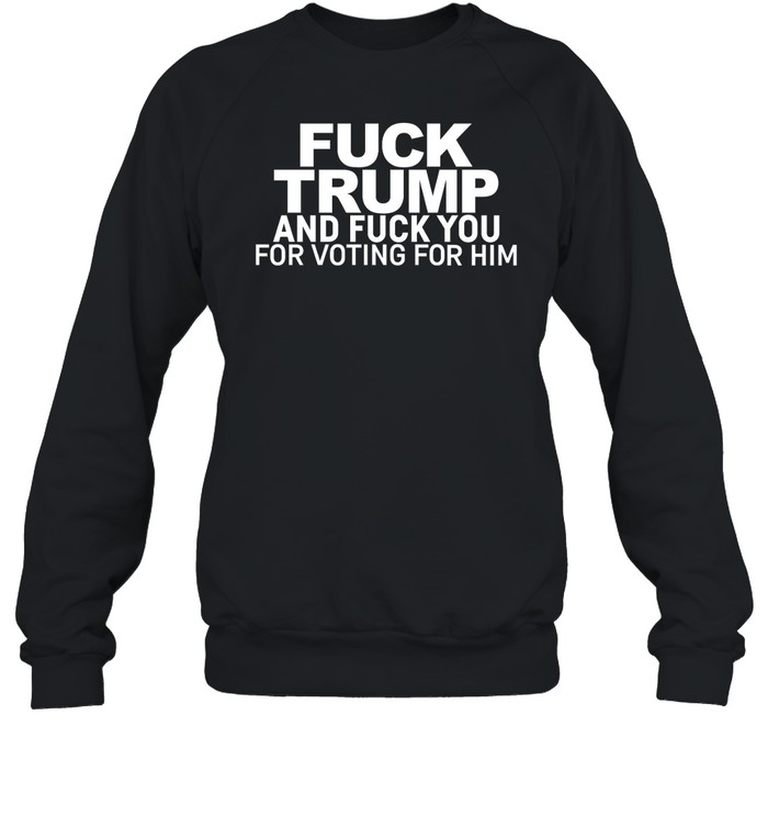 Fuck Trump And Fuck You For Voting For Him Shirt 1