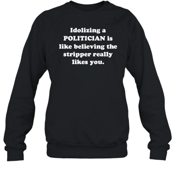 Idolizing A Politician Is Like Believing The Tripper Really Likes You Shirt