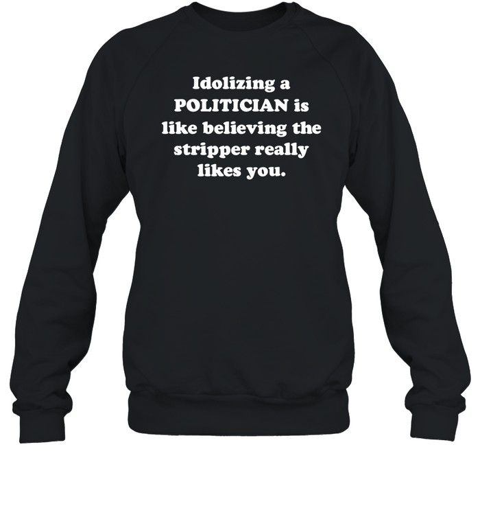 Idolizing A Politician Is Like Believing The Tripper Really Likes You Shirt 1