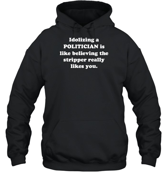 Idolizing A Politician Is Like Believing The Tripper Really Likes You Shirt Panetory – Graphic Design Apparel &Amp; Accessories Online