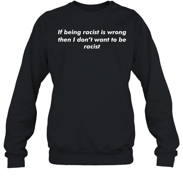 If Being Racist Is Wrong Then I Don'T Want To Be Racist Shirt Panetory – Graphic Design Apparel &Amp; Accessories Online
