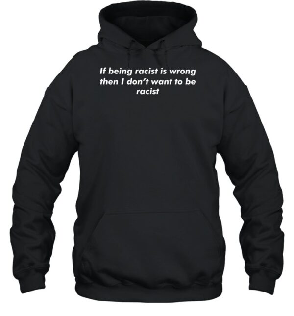If Being Racist Is Wrong Then I Don'T Want To Be Racist Shirt