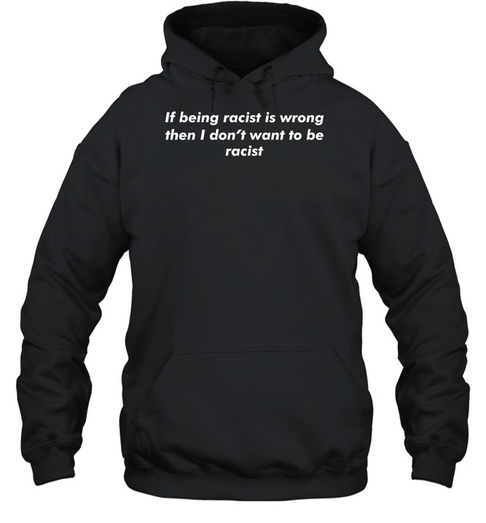 If Being Racist Is Wrong Then I Don'T Want To Be Racist Shirt 2