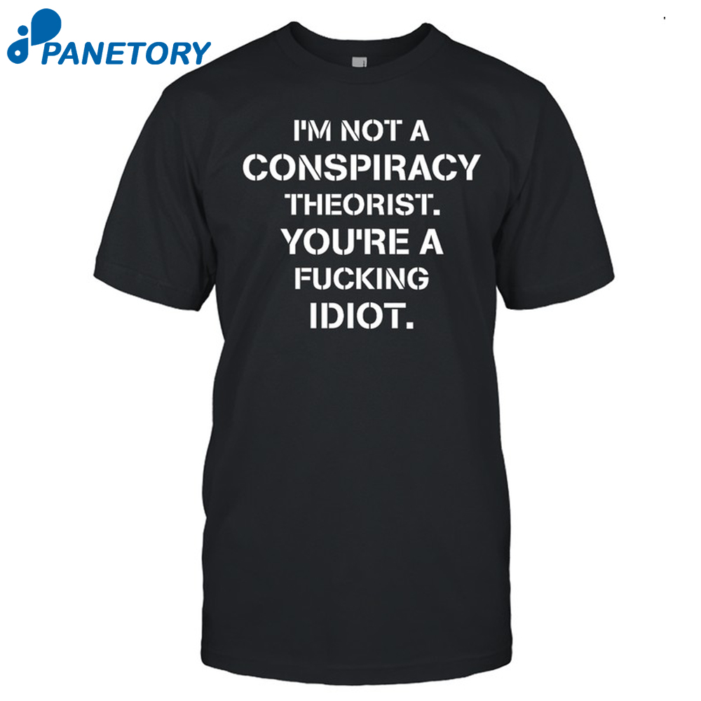 I’m Not Conspiracy Theorist You’re A Fucking Idiot Shirt
