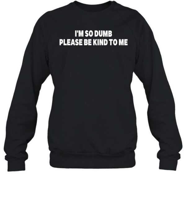 I'M So Dumb Please Be Kind To Me Shirt