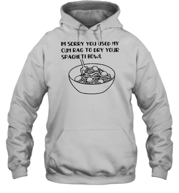 Im Sorry You Used My Cum Rag To Dry Your Spagheti Bowl Shirt
