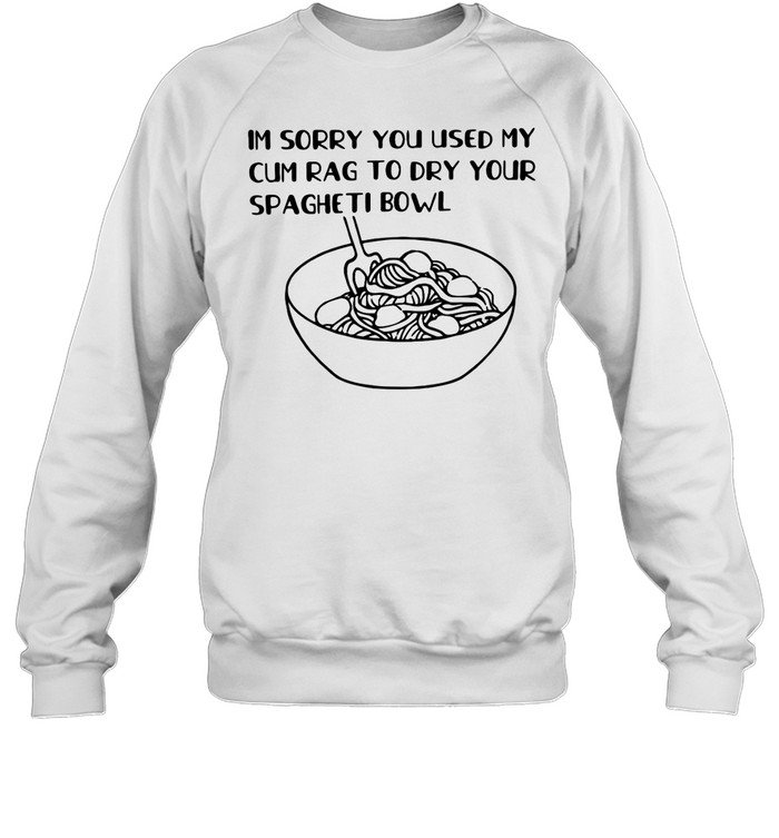 Im Sorry You Used My Cum Rag To Dry Your Spagheti Bowl Shirt 2