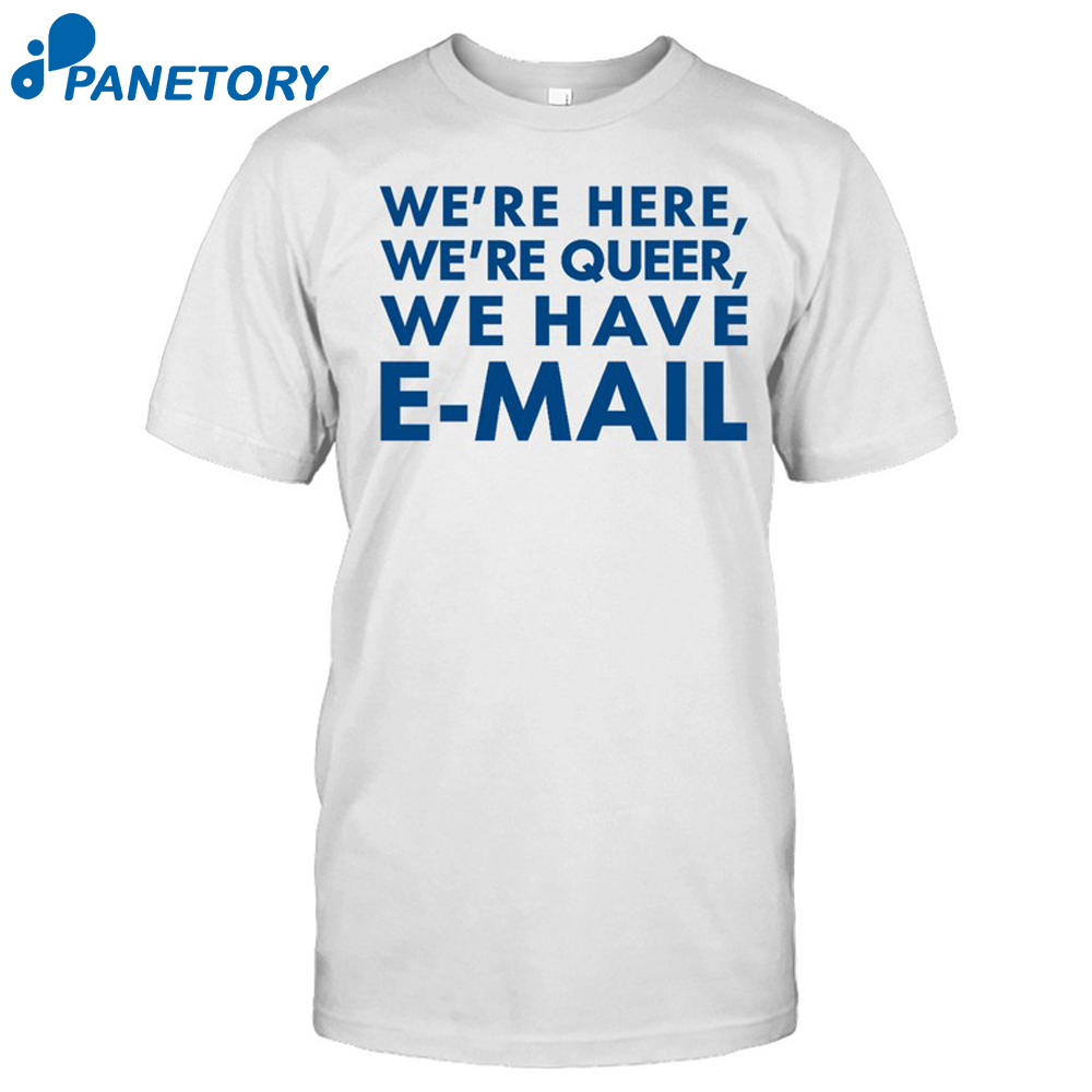 We’re Here We’re Queer We Have E-Mail Shirt 1