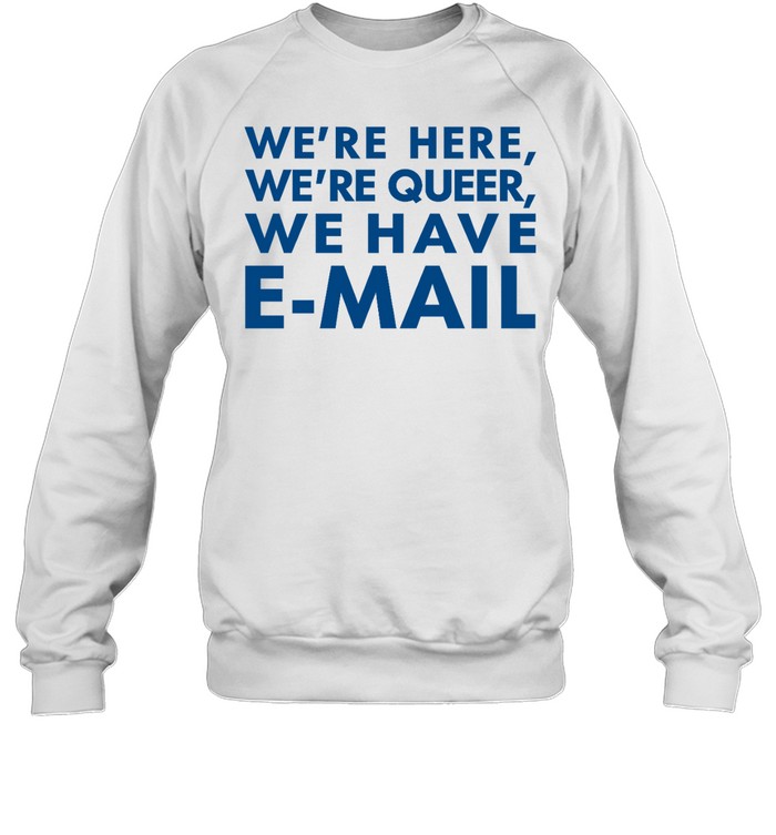 We’re Here We’re Queer We Have E-Mail Shirt