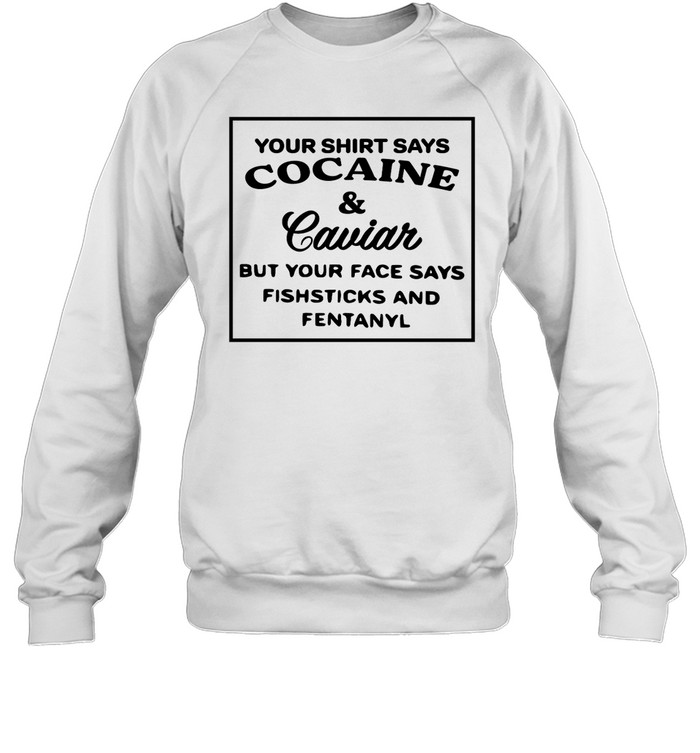 Your Shirt Says Cocaine And Caviar Shirt Panetory – Graphic Design Apparel &Amp; Accessories Online