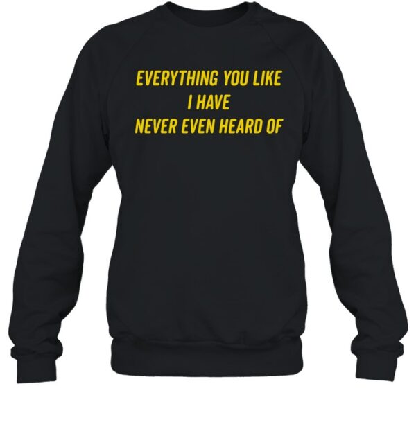 Everything You Like I Have Never Even Heard Of Shirt