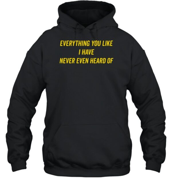 Everything You Like I Have Never Even Heard Of Shirt