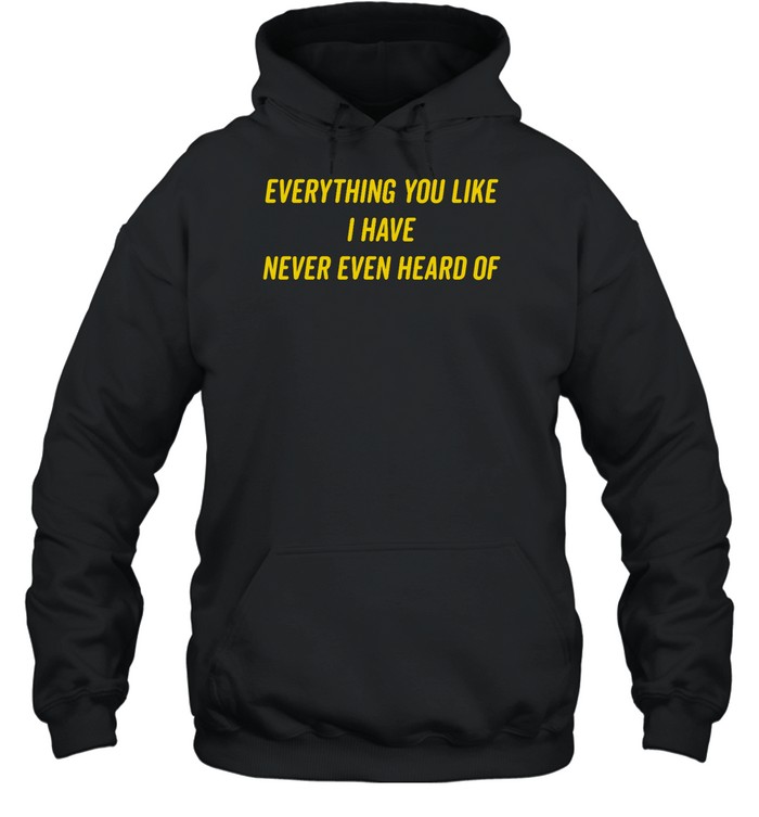 Everything You Like I Have Never Even Heard Of Shirt 2