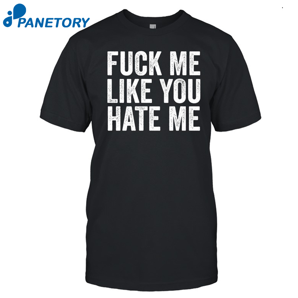 Fuck Me Like You Hate Me Shirt 2022