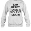 I Am Ready To Die A Violent Death Shirt 1