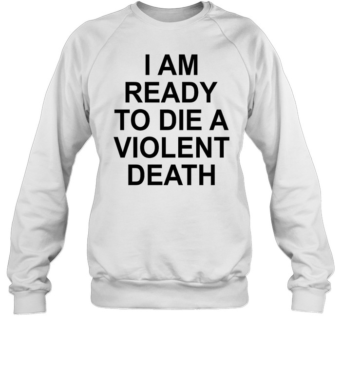 I Am Ready To Die A Violent Death Shirt 1