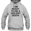 I Am Ready To Die A Violent Death Shirt 2