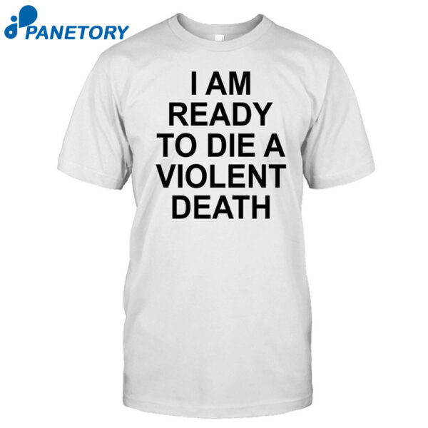 I Am Ready To Die A Violent Death Shirt