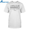 I Used To Be Married But I'm Better Now Shirt