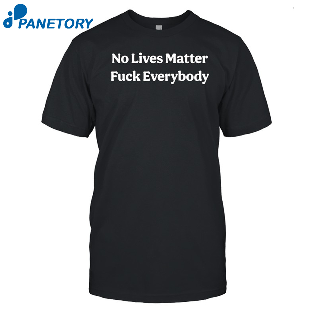 No Lives Matter Fuck Everybody Shirt
