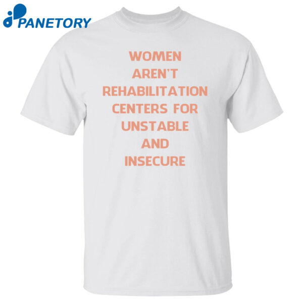 Women Aren'T Rehabilitation Centers For Unstable And Insecure Shirt