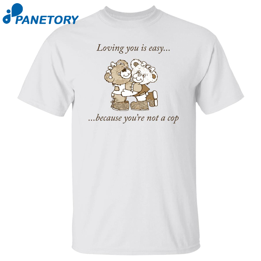 Bear Loving You Is Easy Because You’re Not A Cop Shirt