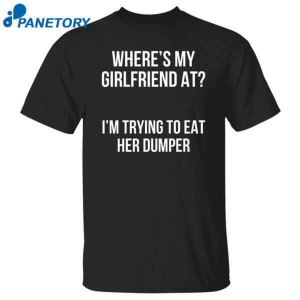 Where'S My Girlfriend At I'M Trying To Eat Her Dumper Shirt