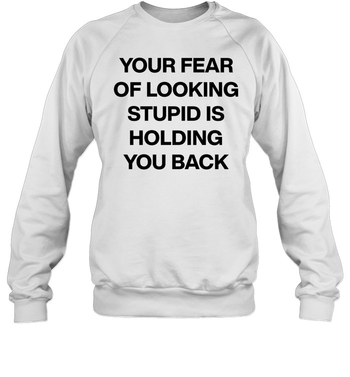 Your Fear Of Looking Stupid Holding You Back Shirt 1