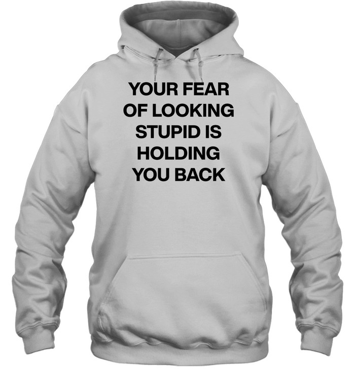 Your Fear Of Looking Stupid Holding You Back Shirt 2