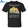 Baby Yoda I’ll Get Over It I Just Need To Be Dramatic First Shirt